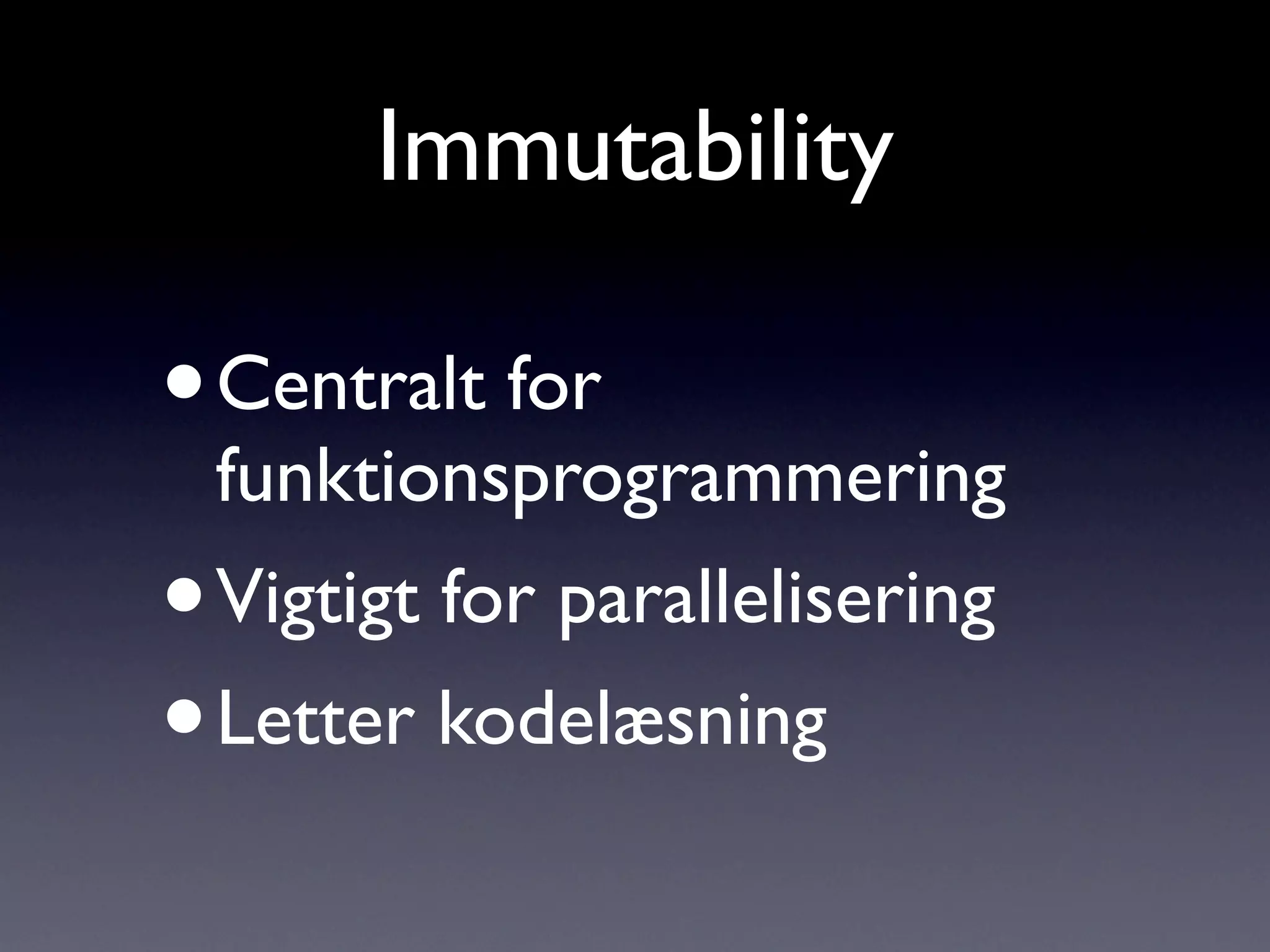 Immutability

•   Centralt for
    funktionsprogrammering
•   Vigtigt for parallelisering
• Letter kodelæsning
 