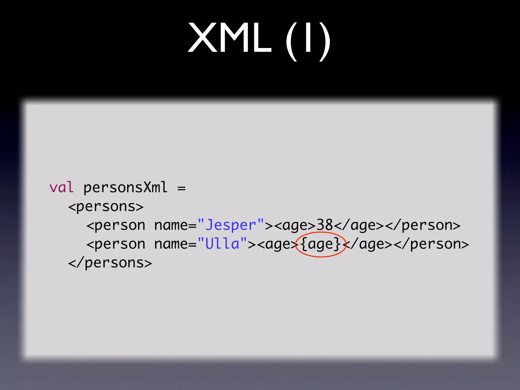 XML (1)


val personsXml =
	 <persons>
	 	 <person name="Jesper"><age>38</age></person>
	 	 <person name="Ulla"><age>{age}</age></person>
	 </persons>
 
