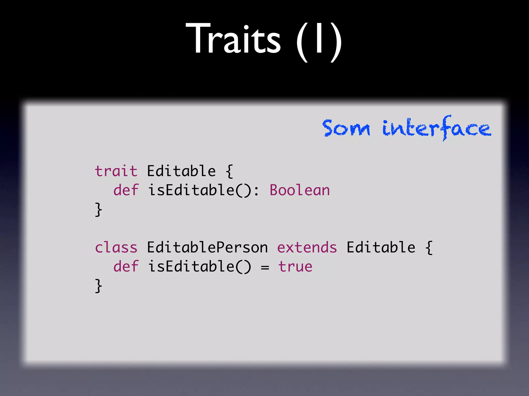 Traits (1)
                          Som interface
trait Editable {
	 def isEditable(): Boolean
}

class EditablePerson extends Editable {
	 def isEditable() = true
}
 