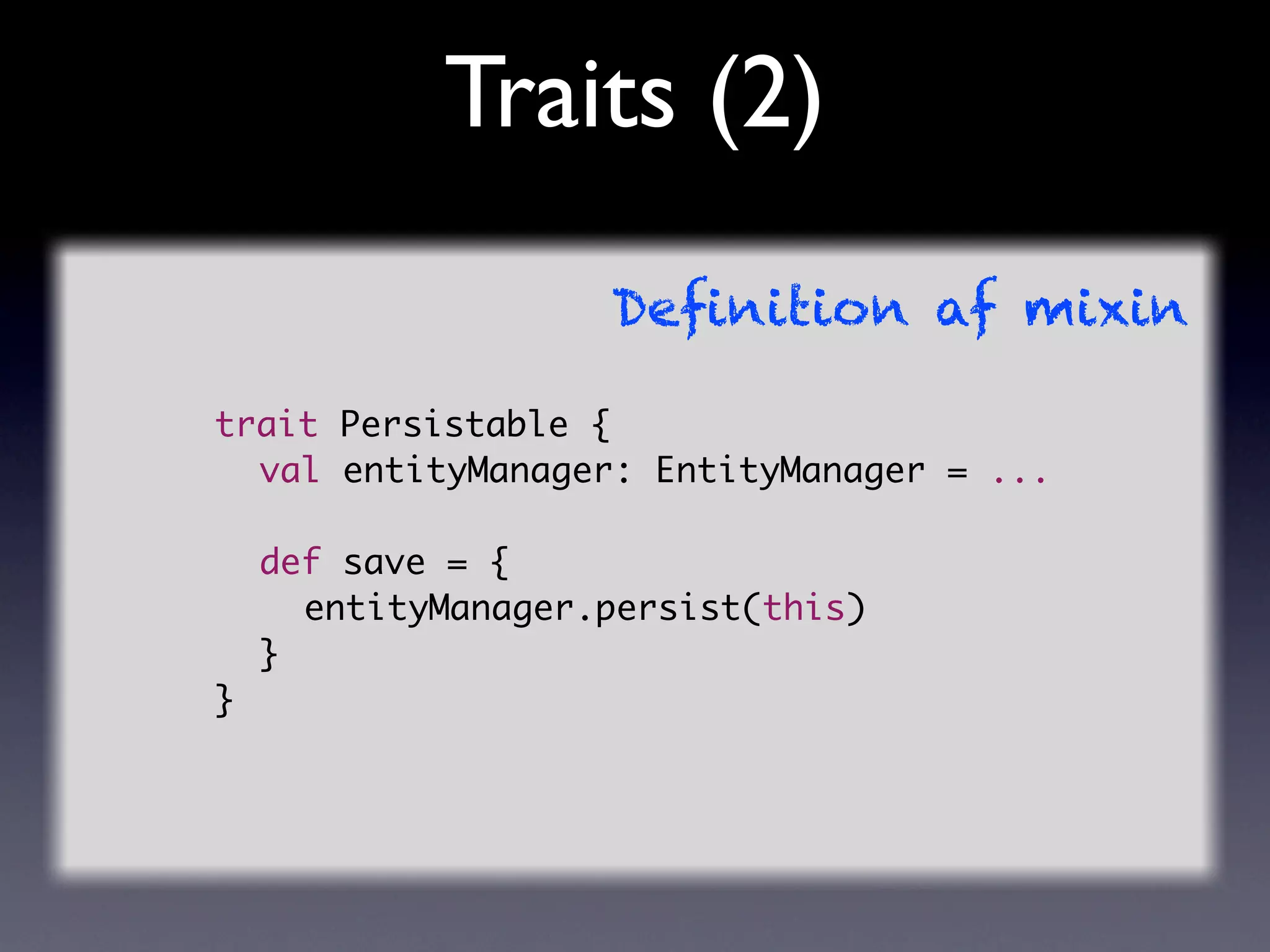 Traits (2)
                  Deﬁnition af mixin

trait Persistable {
	 val entityManager: EntityManager = ...

	 def save = {
	 	 entityManager.persist(this)
	 }
}
 