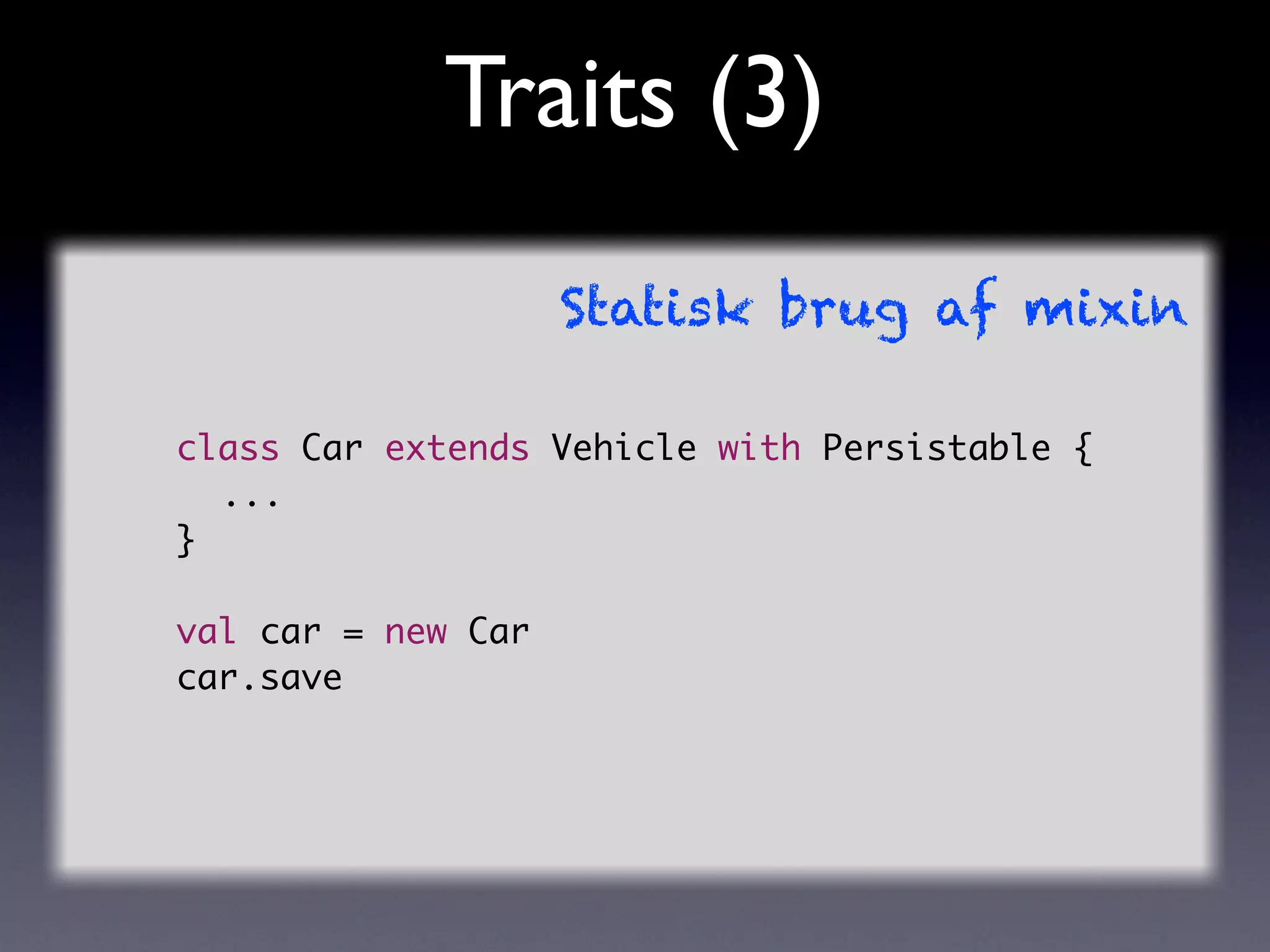 Traits (3)
                    Statisk brug af mixin

class Car extends Vehicle with Persistable {
	 ...
}

val car = new Car
car.save
 