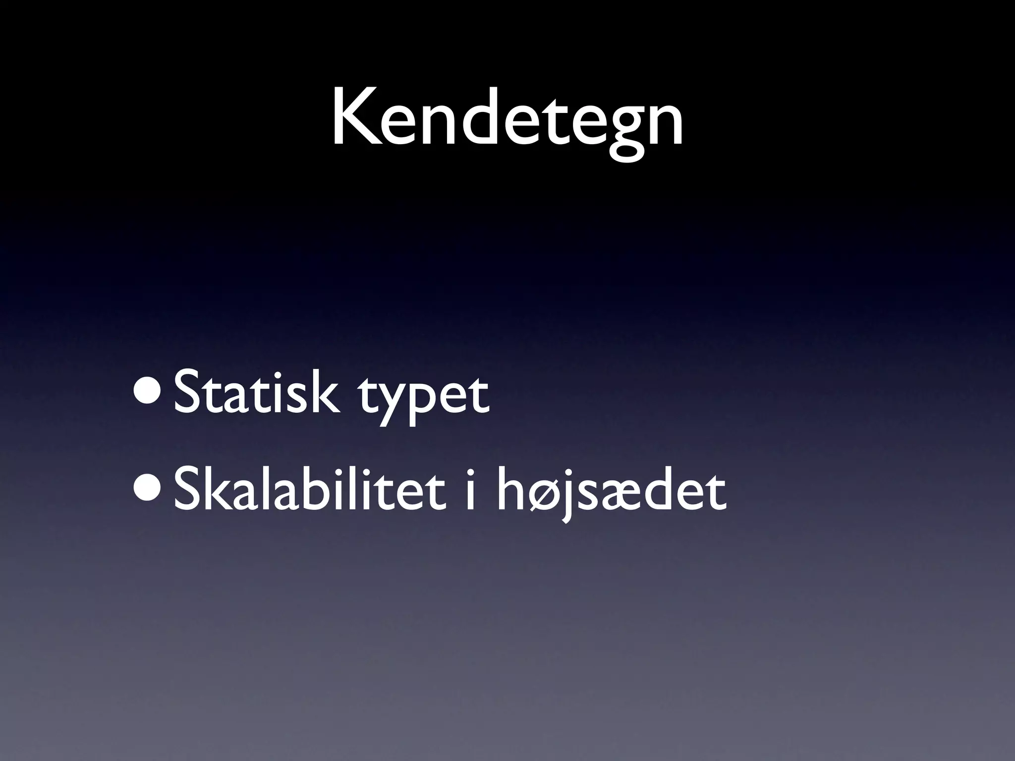 Kendetegn


• Statisk typet
• Skalabilitet i højsædet
 