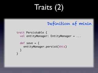 Traits (2)
                  Deﬁnition af mixin

trait Persistable {
	 val entityManager: EntityManager = ...

	 def save ...