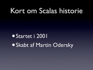 Kort om Scalas historie


• Startet i 2001
• Skabt af Martin Odersky
 