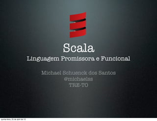 Scala
Linguagem Promissora e Funcional
Michael Schuenck dos Santos
@michaelss
TRE-TO
quinta-feira, 25 de abril de 13
 