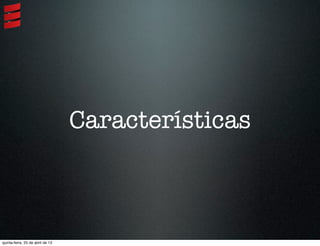 Características
quinta-feira, 25 de abril de 13
 