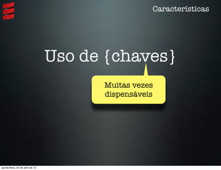 Uso de {chaves}
Características
Muitas vezes
dispensáveis
quinta-feira, 25 de abril de 13
 