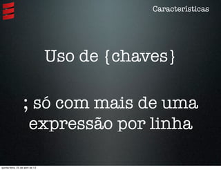 Uso de {chaves}
Características
; só com mais de uma
expressão por linha
quinta-feira, 25 de abril de 13
 