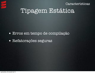 Características
Tipagem Estática
• Erros em tempo de compilação
• Refatorações seguras
quinta-feira, 25 de abril de 13
 