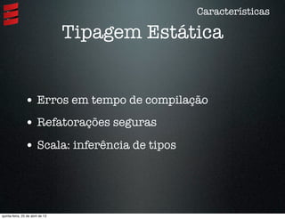 Características
Tipagem Estática
• Erros em tempo de compilação
• Refatorações seguras
• Scala: inferência de tipos
quinta-feira, 25 de abril de 13
 