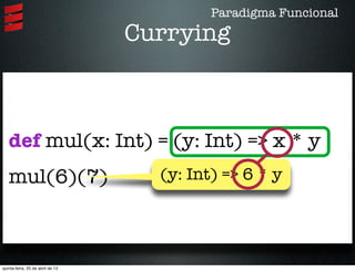 Currying
def mul(x: Int) = (y: Int) => x * y
mul(6)(7) (y: Int) => 6 * y
Paradigma Funcional
quinta-feira, 25 de abril de 13
 