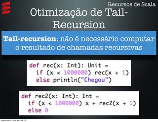 Otimização de Tail-
Recursion
Tail-recursion: não é necessário computar
o resultado de chamadas recursivas
Recursos de Scala
quinta-feira, 25 de abril de 13
 
