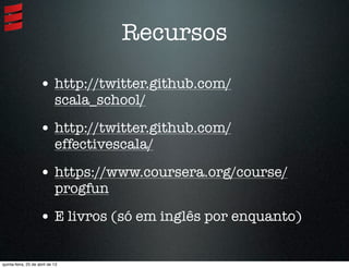 Recursos
• http://twitter.github.com/
scala_school/
• http://twitter.github.com/
effectivescala/
• https://www.coursera.org/course/
progfun
• E livros (só em inglês por enquanto)
quinta-feira, 25 de abril de 13
 