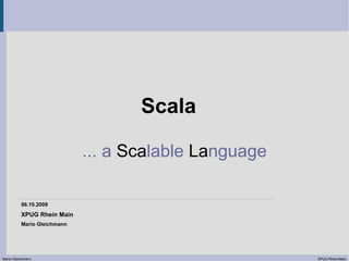 Scala

                             ... a Scalable Language

          06.10.2009
          XPUG Rhein Main
          Mario Gleichmann




Mario Gleichmann                                       XPUG Rhein/Main
 
