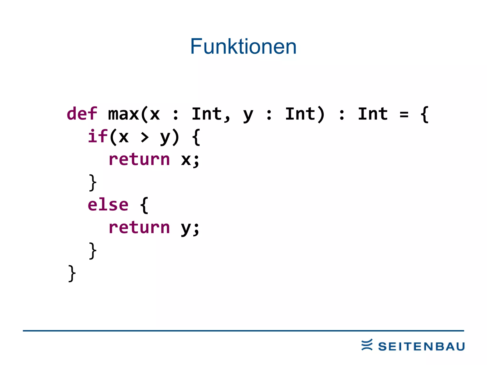 Funktionen def  max(x : Int, y : Int) : Int = { if (x > y) { return  x; } else  { return  y; } } 
