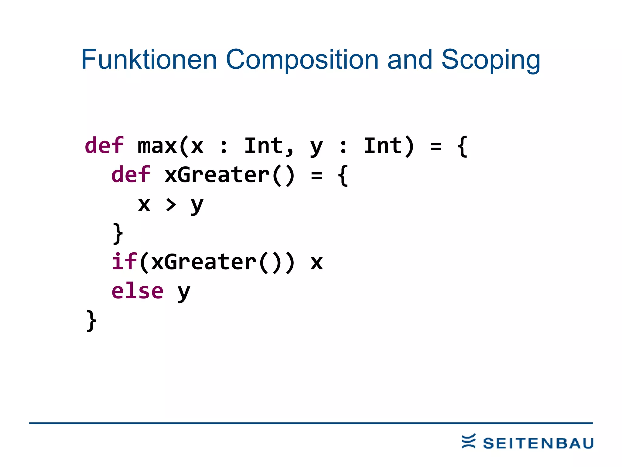 Funktionen Composition and Scoping def  max(x : Int, y : Int) = { def  xGreater() = { x > y  } if (xGreater()) x else  y } 