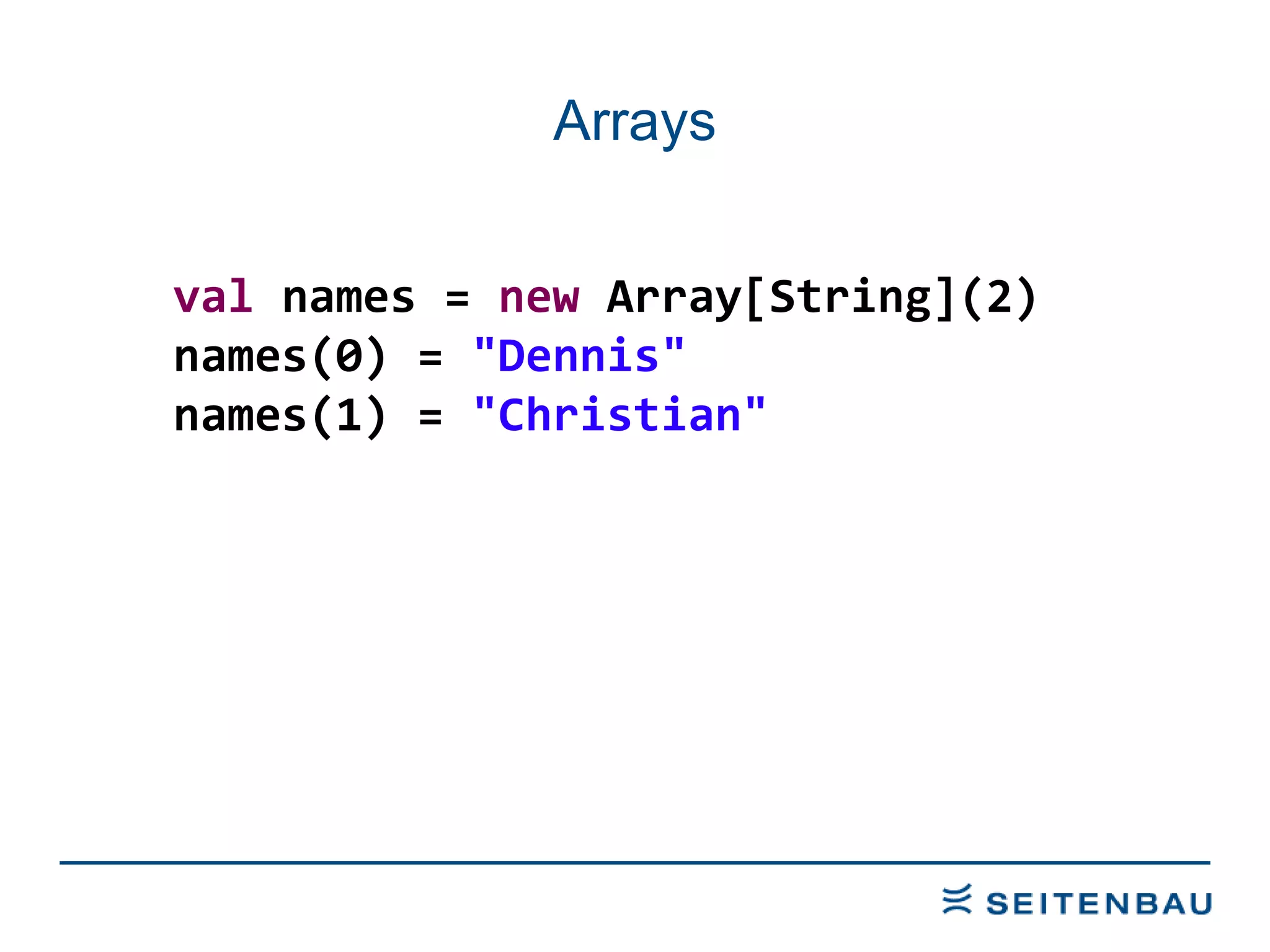 Arrays val  names =  new  Array[String](2) names(0) =  &quot;Dennis&quot; names(1) =  &quot;Christian&quot; 