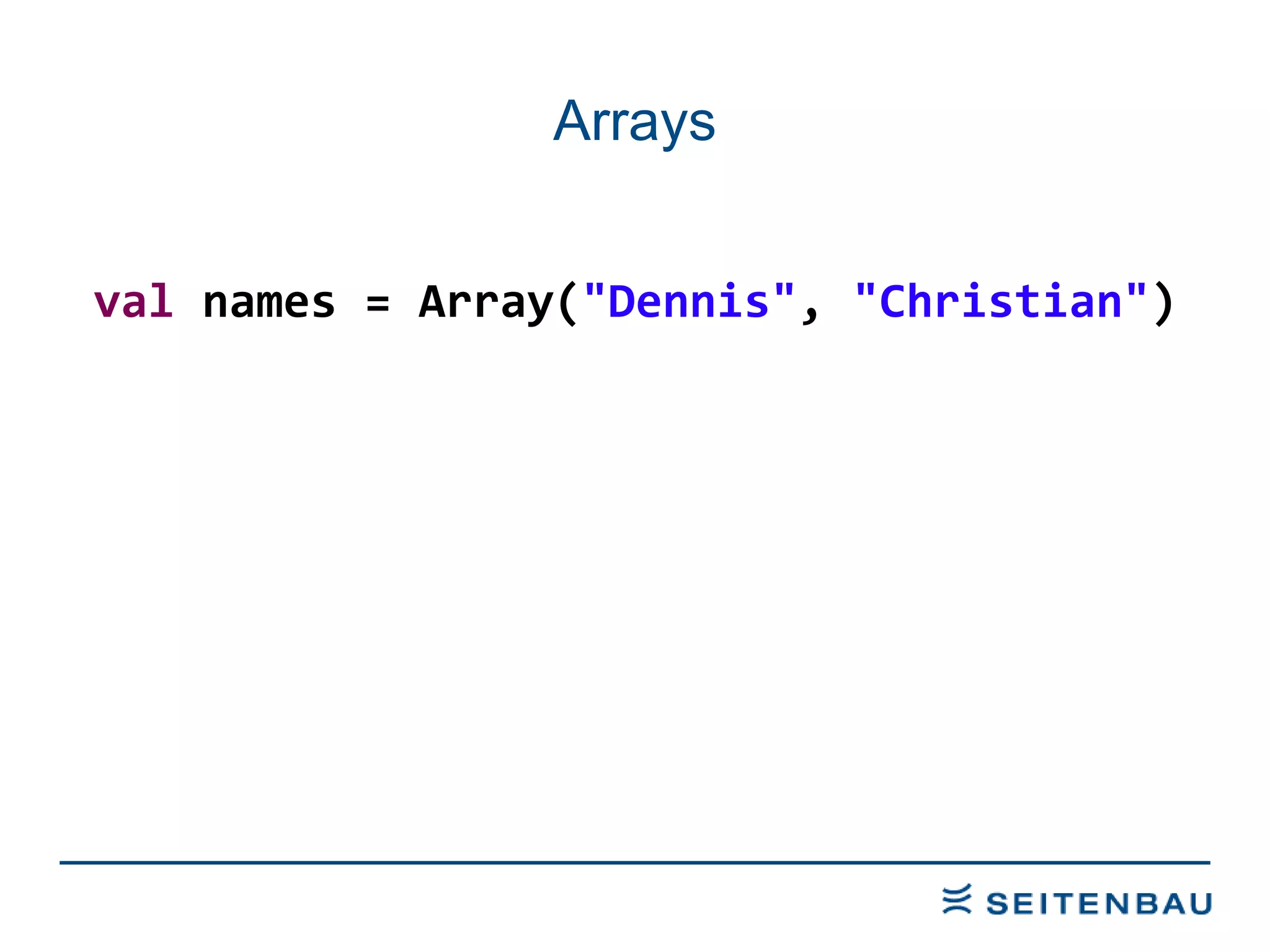 Arrays val  names = Array( &quot;Dennis&quot; ,  &quot;Christian&quot; ) 