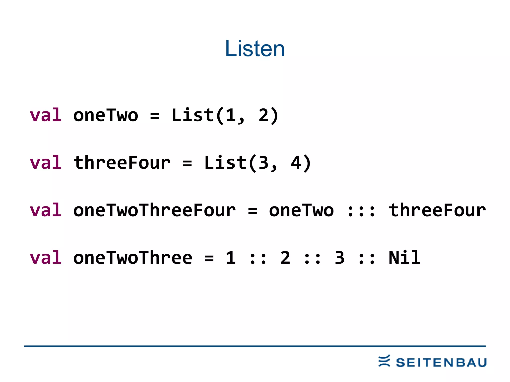 Listen val  oneTwo = List(1, 2) val  threeFour = List(3, 4) val  oneTwoThreeFour = oneTwo ::: threeFour val  oneTwoThree = 1 :: 2 :: 3 :: Nil 