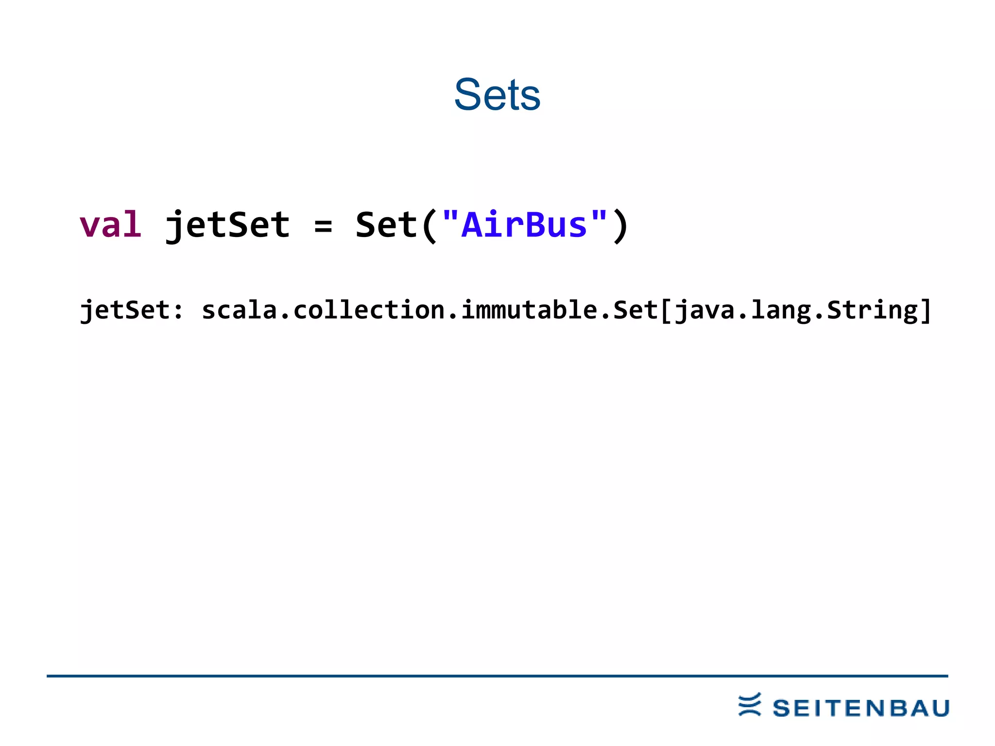Sets val  jetSet = Set( &quot;AirBus&quot; ) jetSet: scala.collection.immutable.Set[java.lang.String] 