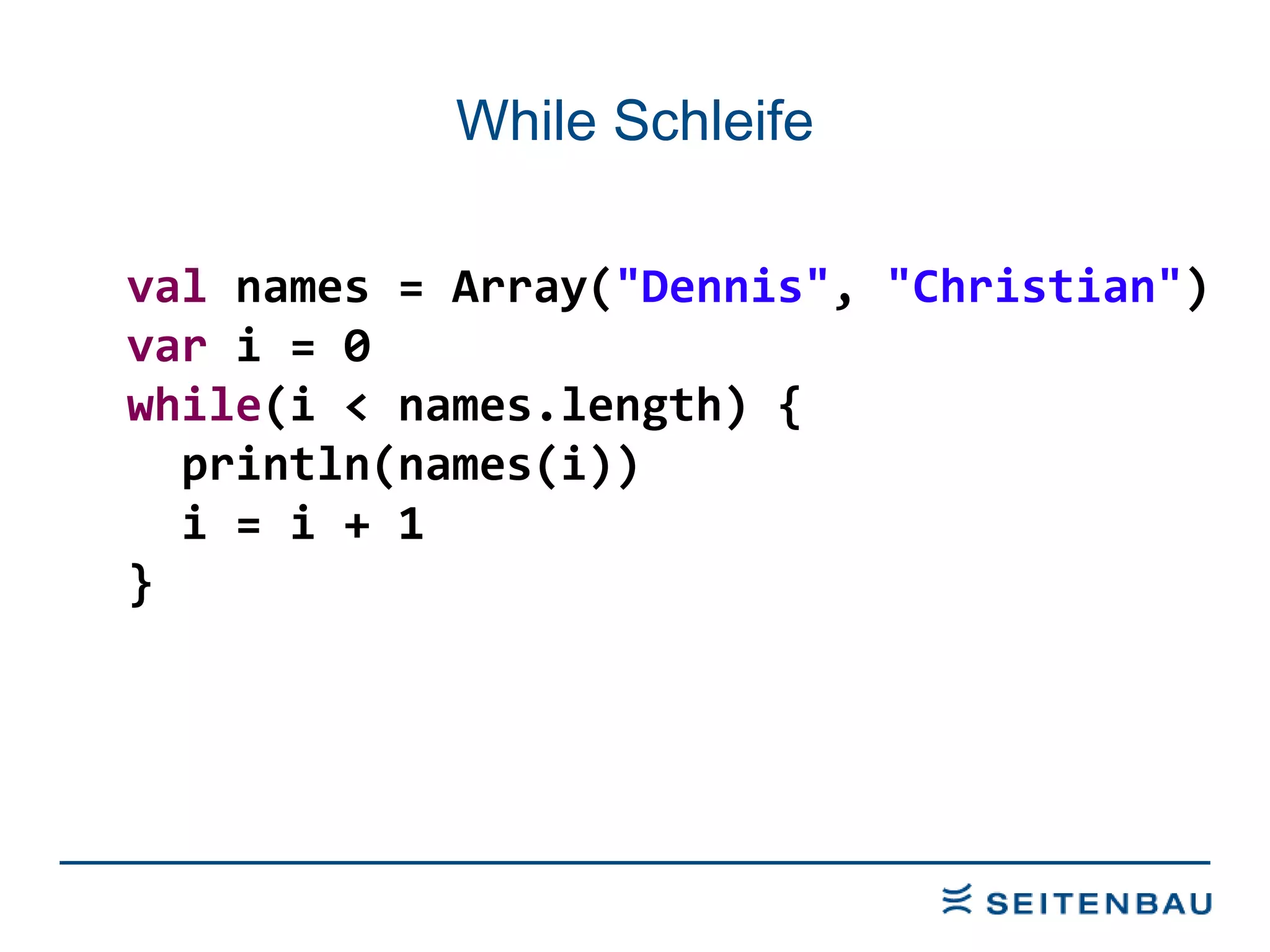 While Schleife val  names = Array( &quot;Dennis&quot; ,  &quot;Christian&quot; ) var  i = 0 while (i < names.length) { println(names(i)) i = i + 1 } 