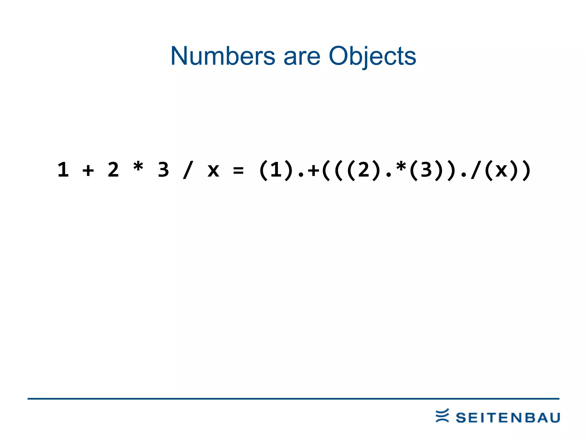 Numbers are Objects 1 + 2 * 3 / x = (1).+(((2).*(3))./(x)) 