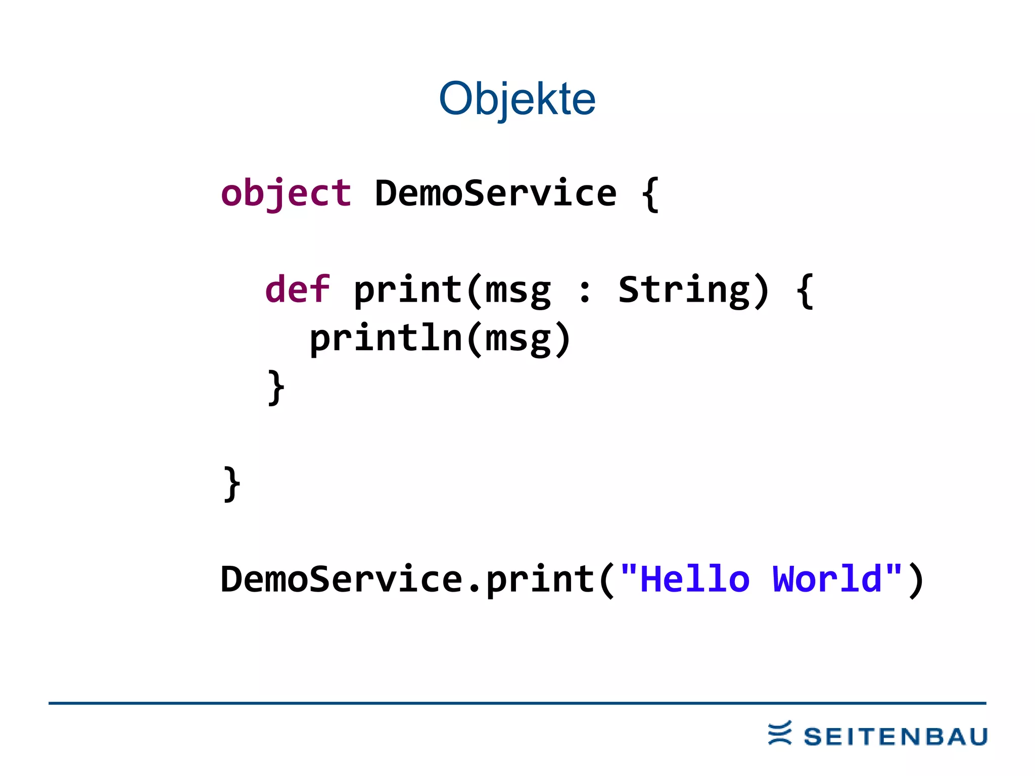 Objekte object  DemoService { def  print(msg : String) { println(msg) } } DemoService.print( &quot;Hello World&quot; ) 