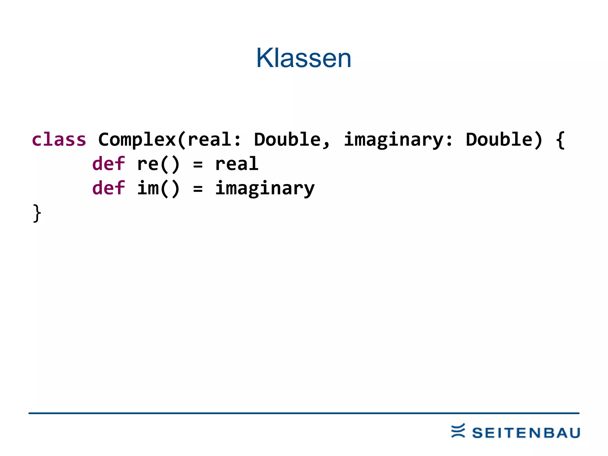 Klassen class  Complex(real: Double, imaginary: Double) { def  re() = real def  im() = imaginary } 