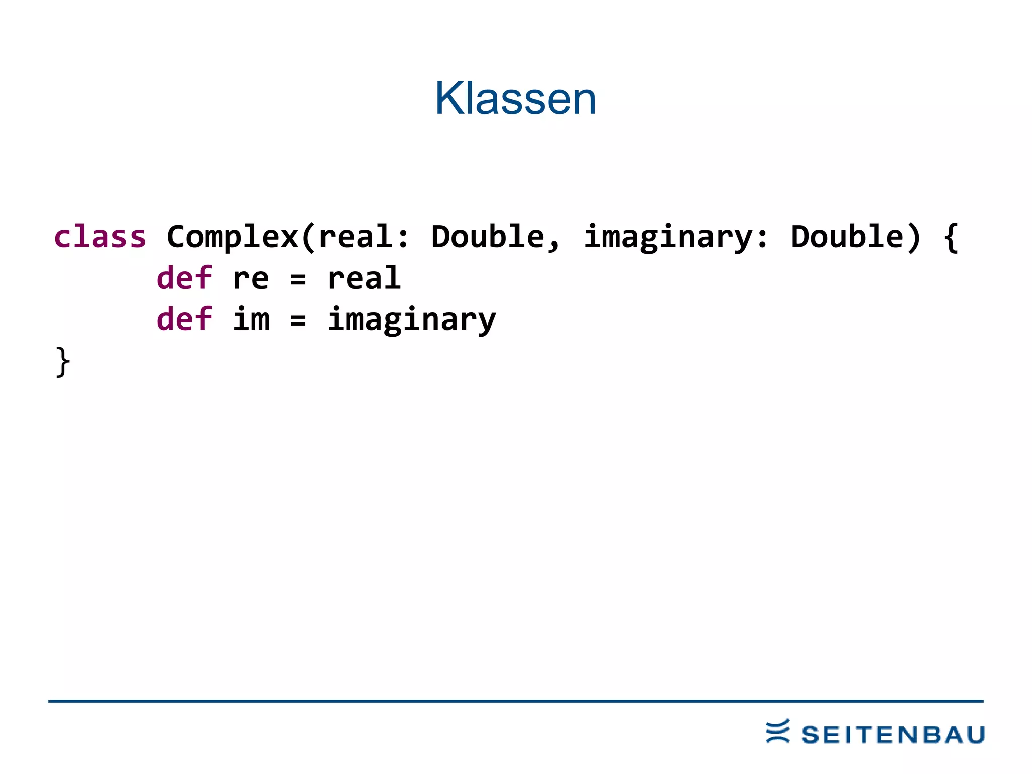 Klassen class  Complex(real: Double, imaginary: Double) { def  re = real def  im = imaginary } 
