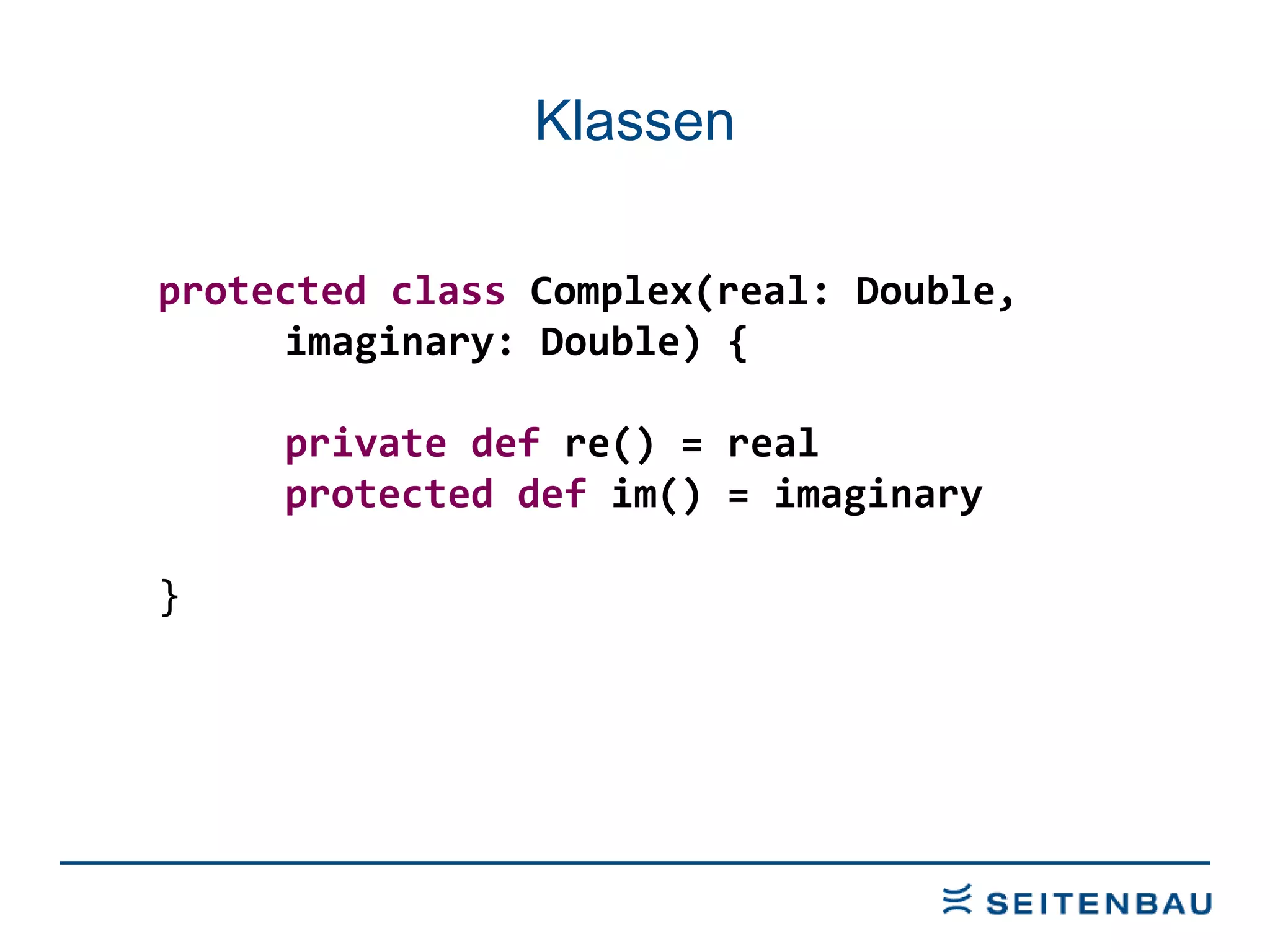 Klassen protected class  Complex(real: Double,  imaginary: Double) { private   def  re() = real protected   def  im() = imaginary } 
