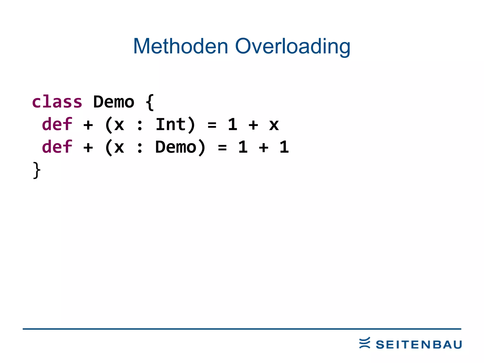 Methoden Overloading class  Demo { def  + (x : Int) = 1 + x def  + (x : Demo) = 1 + 1 } 
