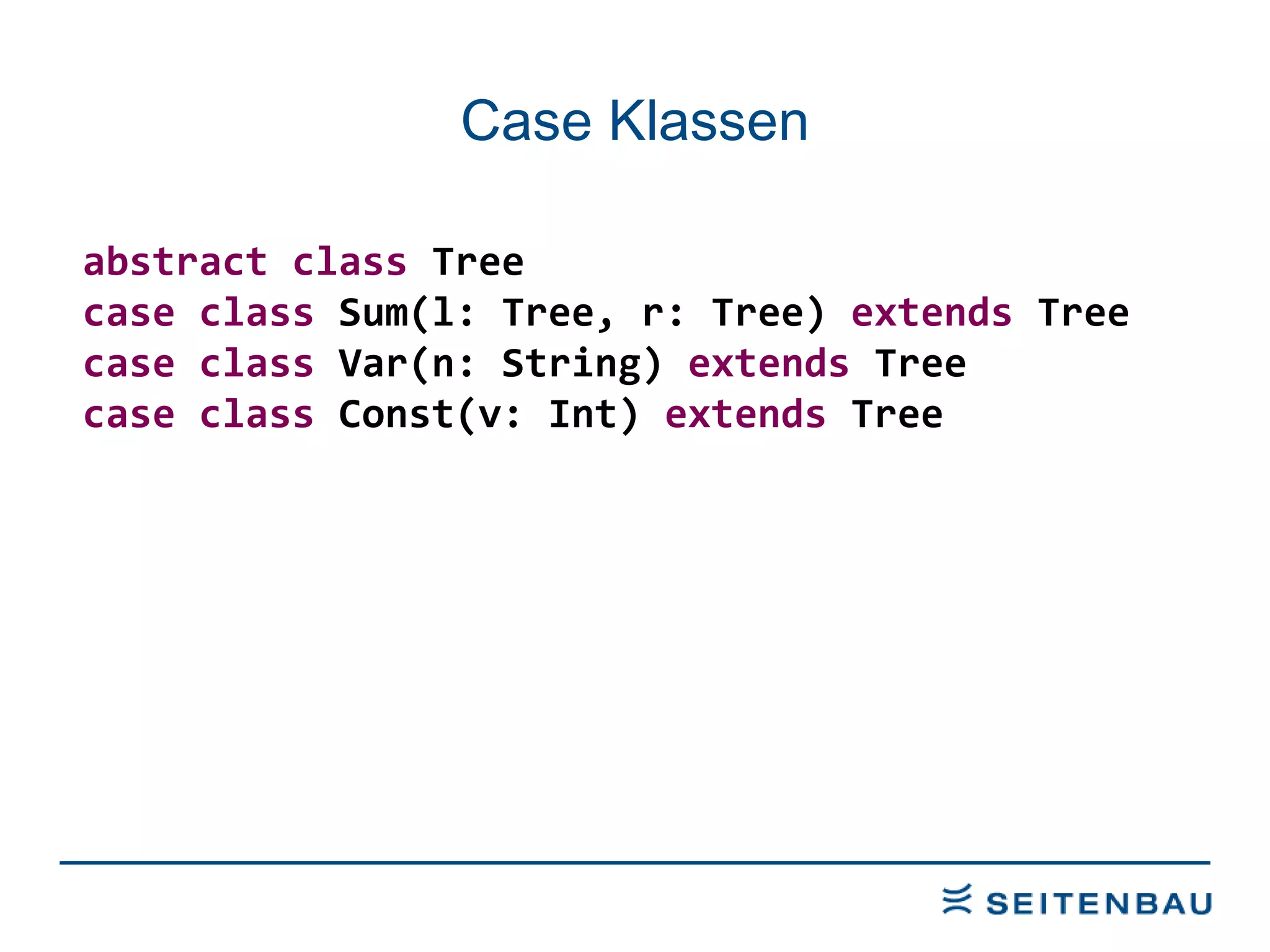Case Klassen abstract   class  Tree case   class  Sum(l: Tree, r: Tree)  extends  Tree case   class  Var(n: String)  extends  Tree case   class  Const(v: Int)  extends  Tree 