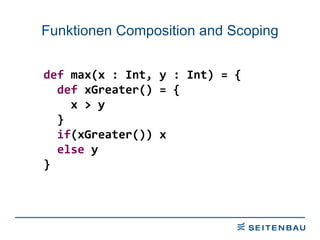 Funktionen Composition and Scoping def  max(x : Int, y : Int) = { def  xGreater() = { x > y  } if (xGreater()) x else  y } 
