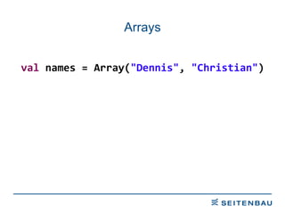 Arrays val  names = Array( &quot;Dennis&quot; ,  &quot;Christian&quot; ) 
