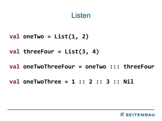 Listen val  oneTwo = List(1, 2) val  threeFour = List(3, 4) val  oneTwoThreeFour = oneTwo ::: threeFour val  oneTwoThree = 1 :: 2 :: 3 :: Nil 