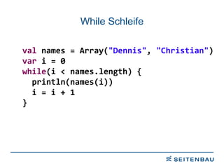 While Schleife val  names = Array( &quot;Dennis&quot; ,  &quot;Christian&quot; ) var  i = 0 while (i < names.length) { println(names(i)) i = i + 1 } 