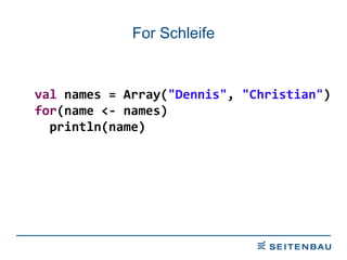 For Schleife val  names = Array( &quot;Dennis&quot; ,  &quot;Christian&quot; ) for (name <- names) println(name) 
