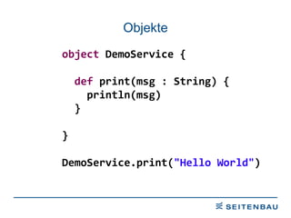 Objekte object  DemoService { def  print(msg : String) { println(msg) } } DemoService.print( &quot;Hello World&quot; ) 