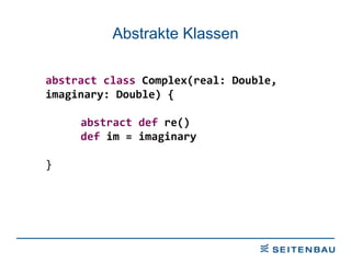 Abstrakte Klassen abstract class  Complex(real: Double,  imaginary: Double) { abstract def  re() def  im = imaginary } 