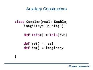 Auxiliary   Constructors class  Complex(real: Double,  imaginary: Double) { def   this () =  this (0,0) def  re() = real def  im() = imaginary } 