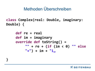Methoden Überschreiben class  Complex(real: Double, imaginary: Double) { def  re = real def  im = imaginary override   def  toString() =  &quot;&quot;  + re + ( if  (im < 0)  &quot;&quot;   else   &quot;+&quot; ) + im +  &quot;i„ } 