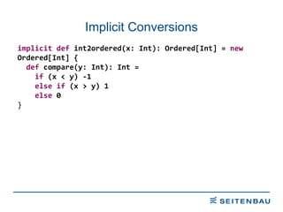 Implicit Conversions implicit   def  int2ordered(x: Int): Ordered[Int] =  new  Ordered[Int] { def  compare(y: Int): Int = if  (x < y) -1 else   if  (x > y) 1 else  0 } 