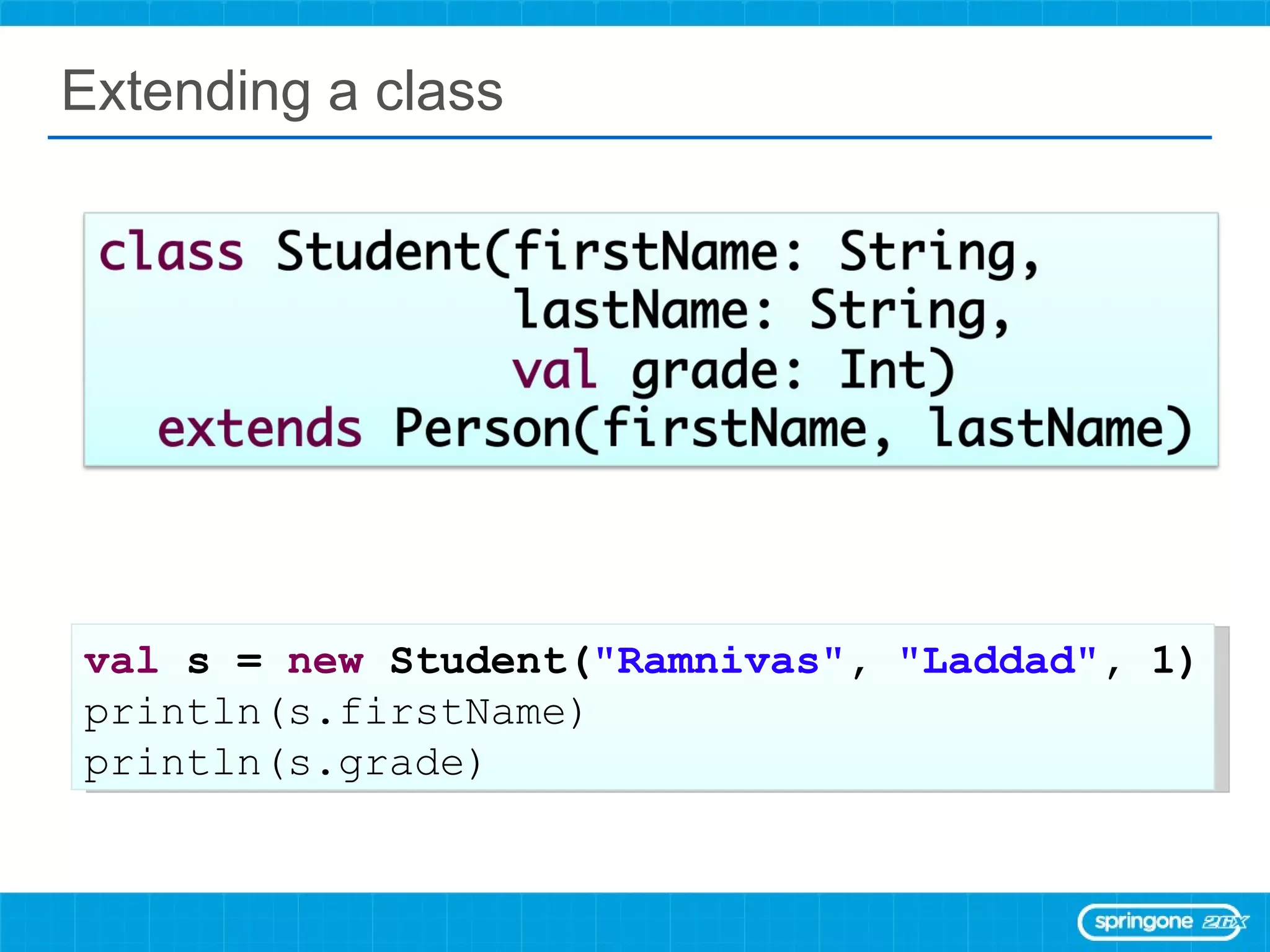 Extending a class val  s =  new  Student( &quot;Ramnivas&quot; ,  &quot;Laddad&quot; , 1) println(s.firstName) println(s.grade) 