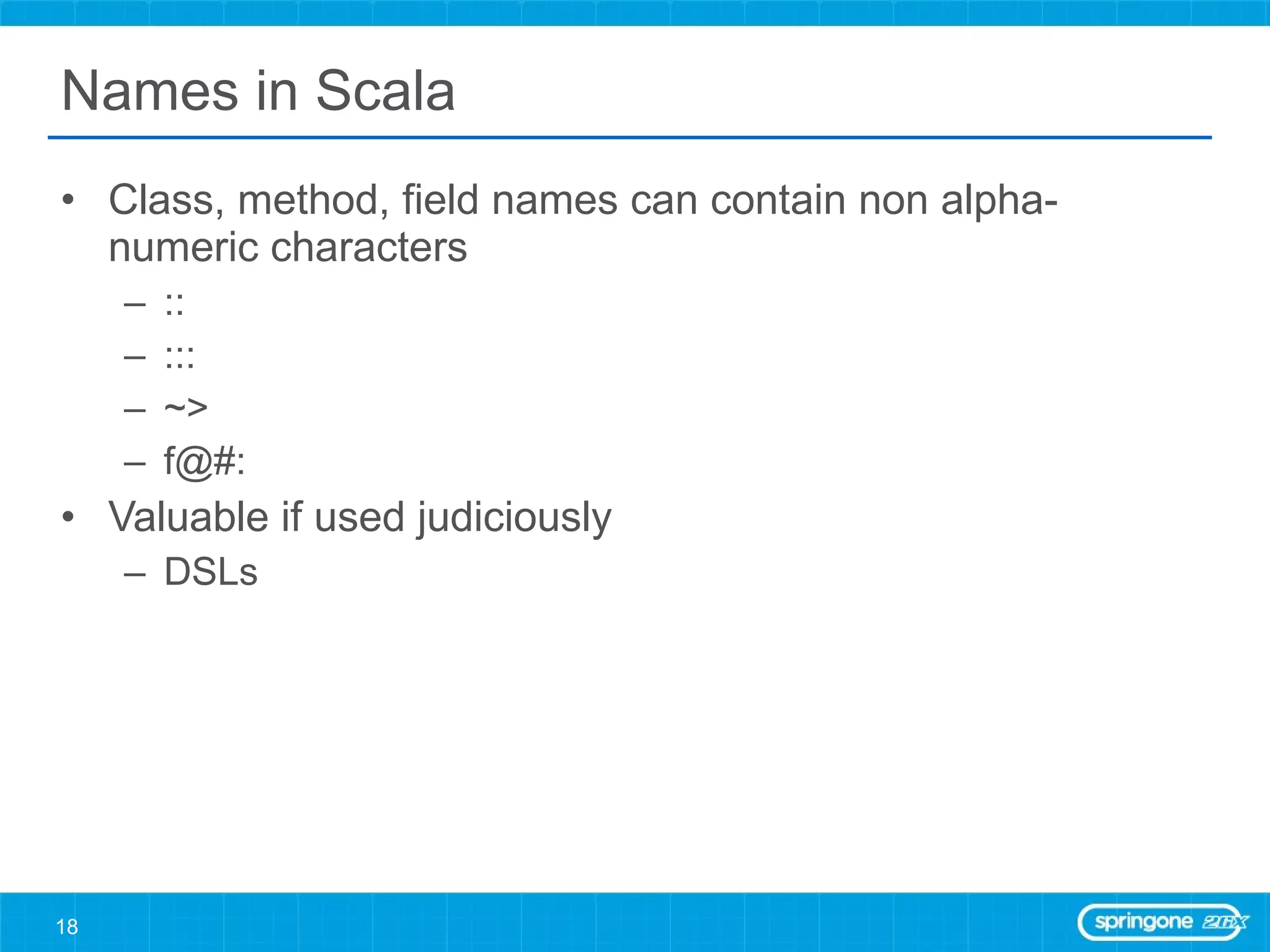 Names in Scala Class, method, field names can contain non alpha-numeric characters ::  ::: ~> f@#: Valuable if used judiciously DSLs 