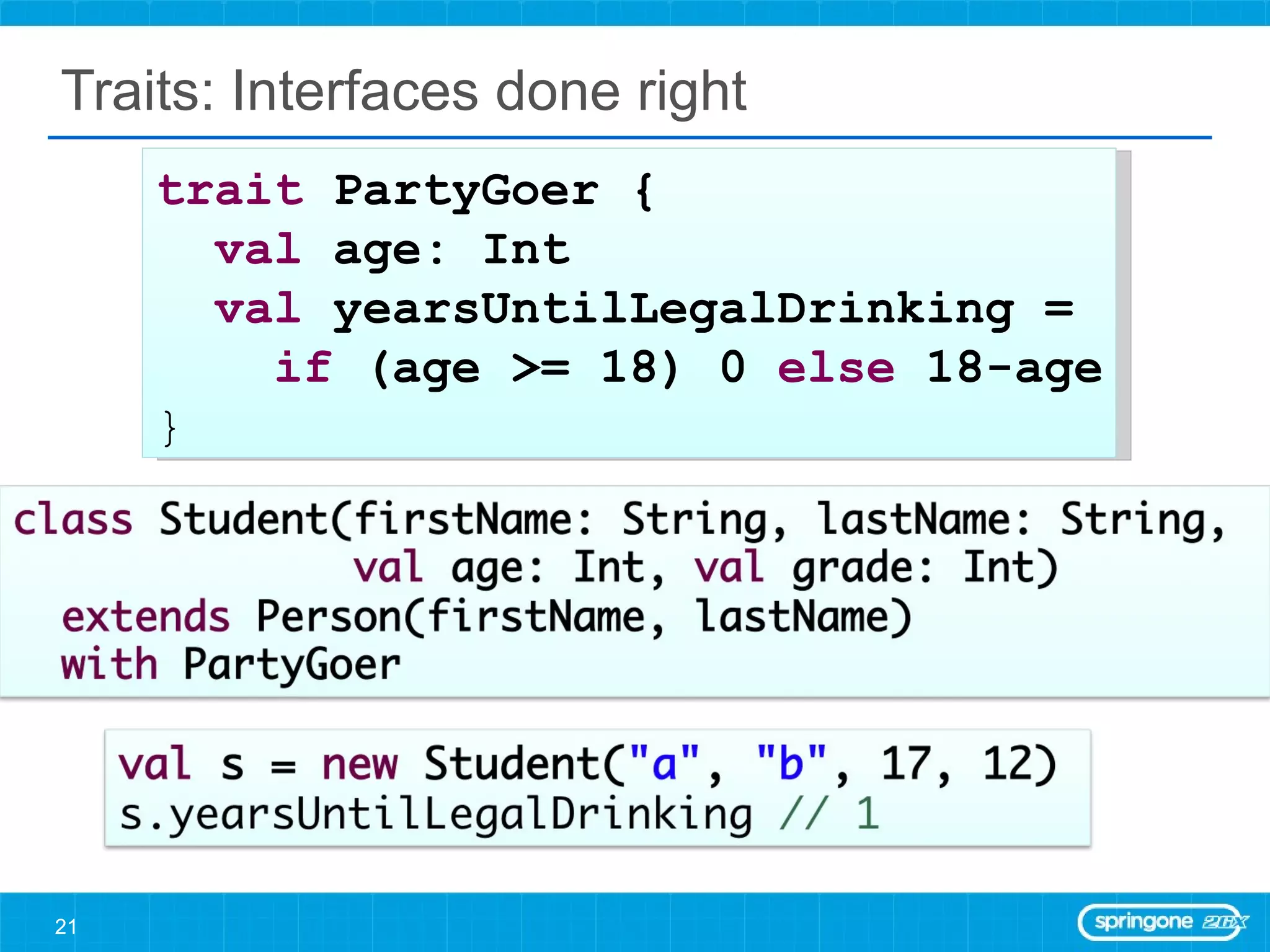 Traits: Interfaces done right trait  PartyGoer { val  age: Int val  yearsUntilLegalDrinking =  if  (age >= 18) 0  else  18-age } 