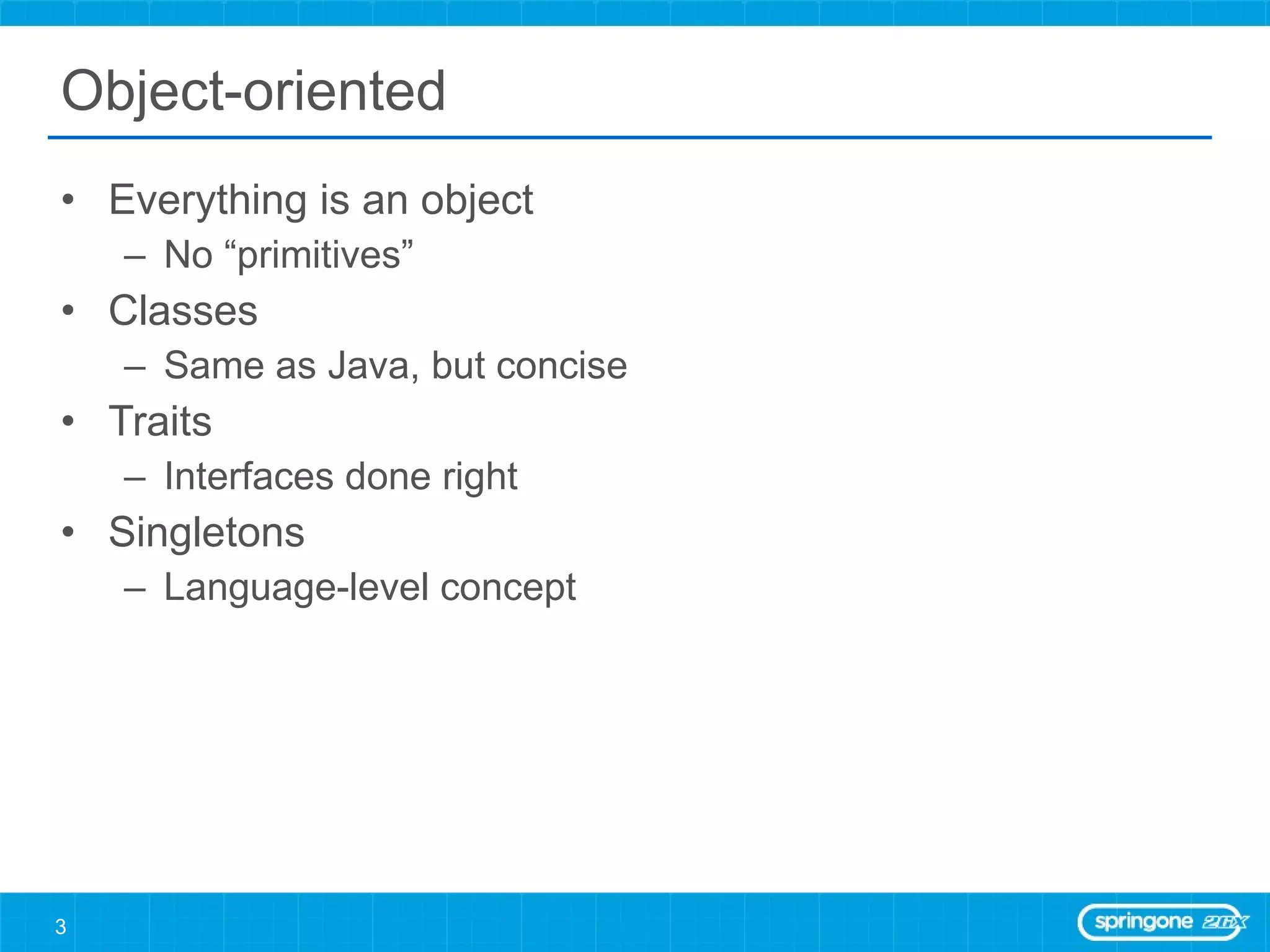 Object-oriented Everything is an object No “primitives” Classes Same as Java, but concise Traits Interfaces done right Singletons Language-level concept 