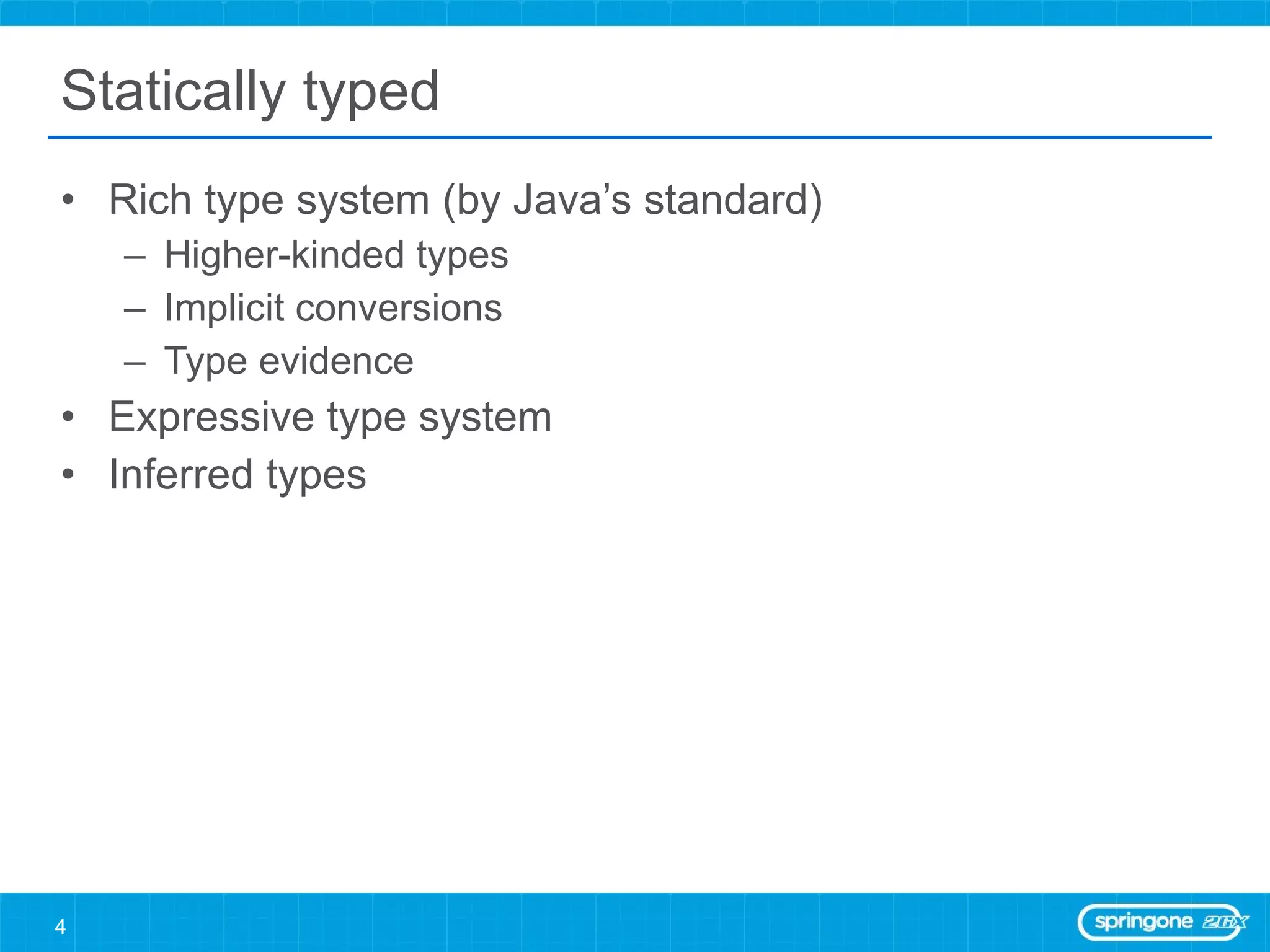 Statically typed Rich type system (by Java’s standard) Higher-kinded types Implicit conversions Type evidence Expressive type system Inferred types 