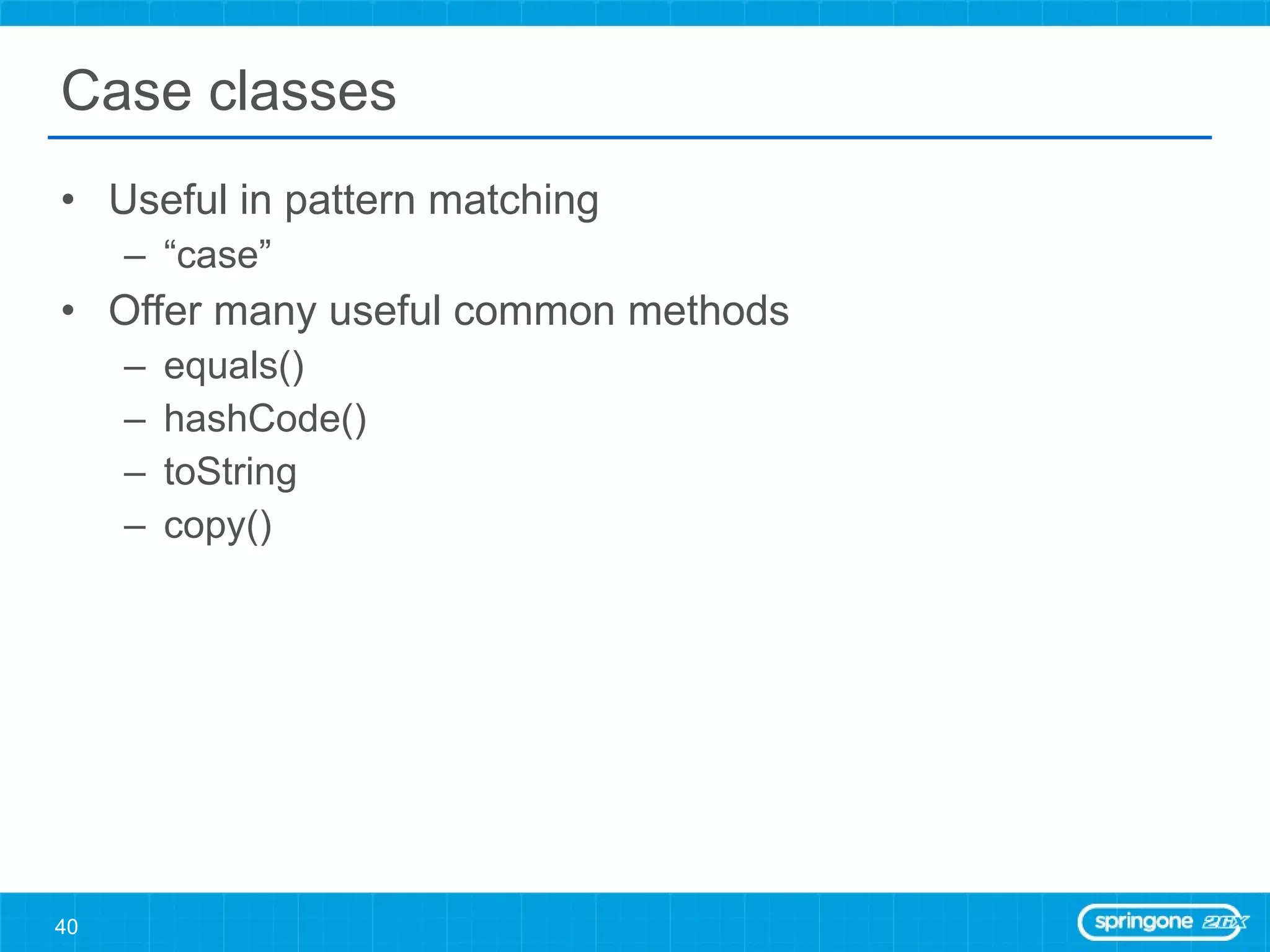 Case classes Useful in pattern matching “ case” Offer many useful common methods equals() hashCode() toString copy() 
