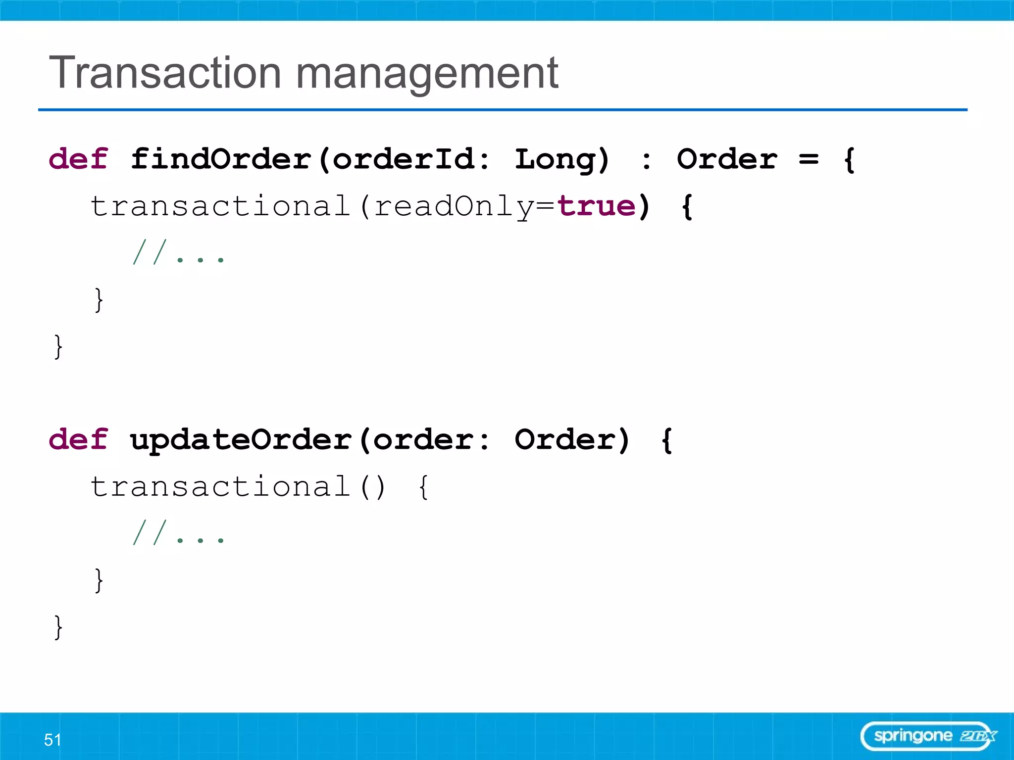 Transaction management def  findOrder(orderId: Long) : Order = { transactional(readOnly= true ) { //... } } def  updateOrder(order: Order) { transactional() { //... } } 