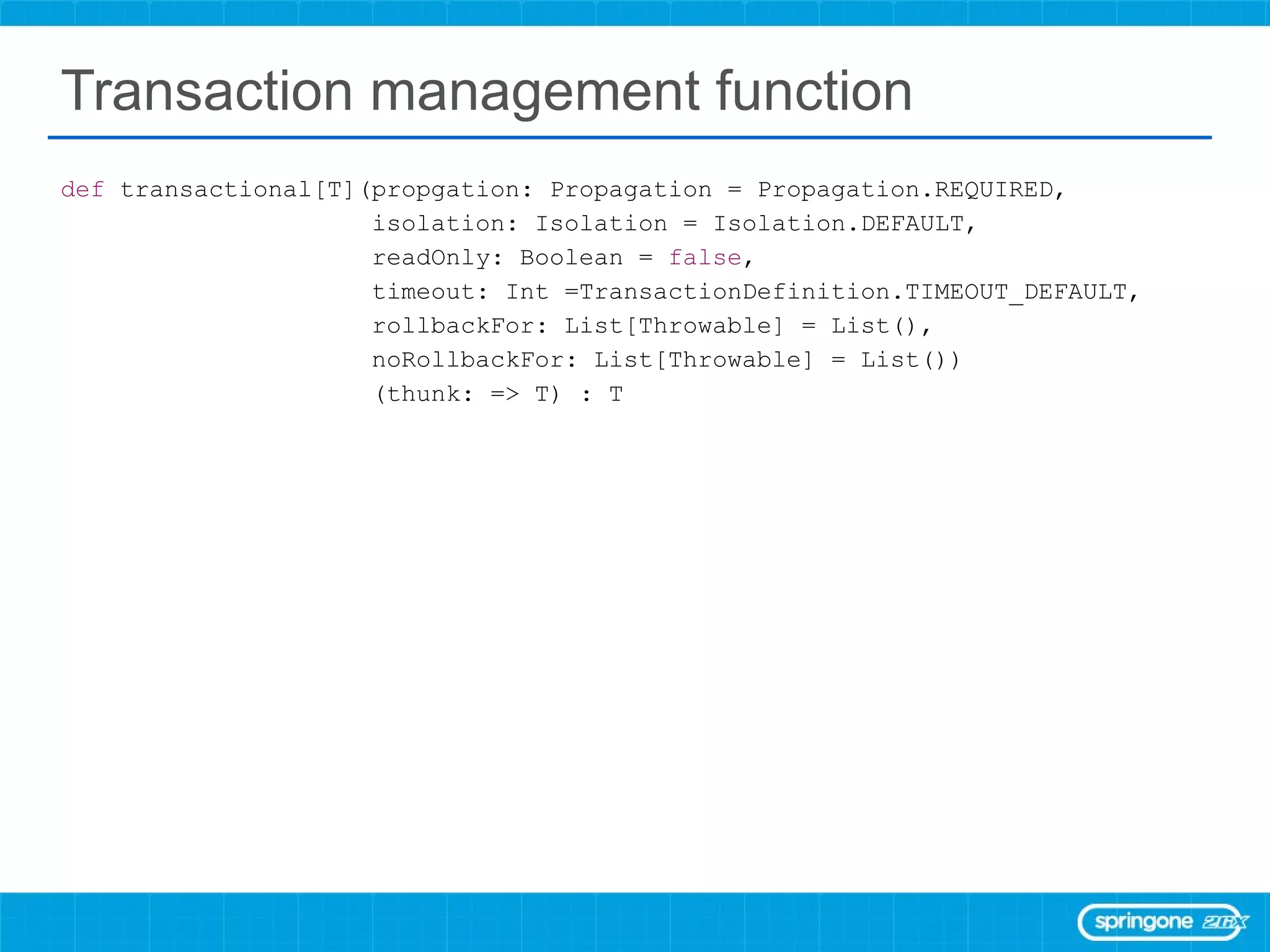 Transaction management function def  transactional[T](propgation: Propagation = Propagation.REQUIRED, isolation: Isolation = Isolation.DEFAULT, readOnly: Boolean =  false , timeout: Int =TransactionDefinition.TIMEOUT_DEFAULT, rollbackFor: List[Throwable] = List(), noRollbackFor: List[Throwable] = List()) (thunk: => T) : T 